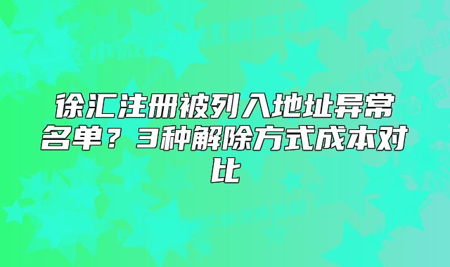 徐匯注冊被列入地址異常名單？3種解除方式成本對比