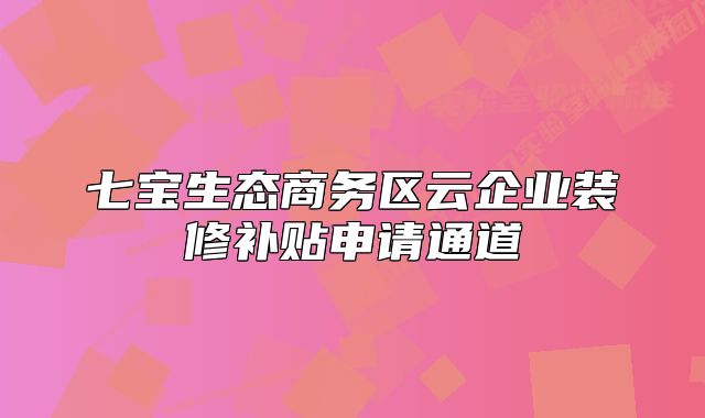 七寶生態(tài)商務區(qū)云企業(yè)裝修補貼申請通道