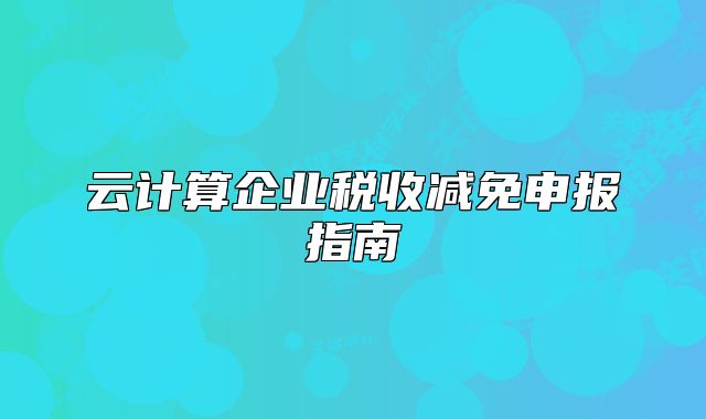 云計(jì)算企業(yè)稅收減免申報(bào)指南