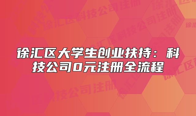 徐匯區(qū)大學(xué)生創(chuàng)業(yè)扶持：科技公司0元注冊(cè)全流程