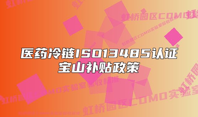醫(yī)藥冷鏈ISO13485認(rèn)證寶山補(bǔ)貼政策