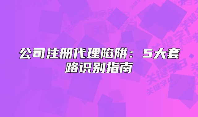 公司注冊代理陷阱：5大套路識別指南