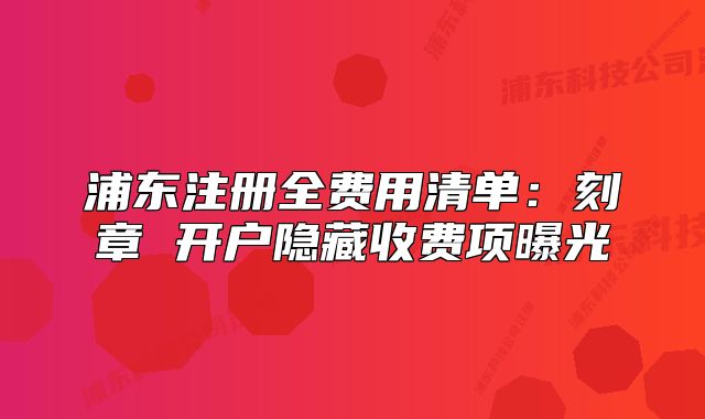 浦東注冊全費用清單：刻章 開戶隱藏收費項曝光
