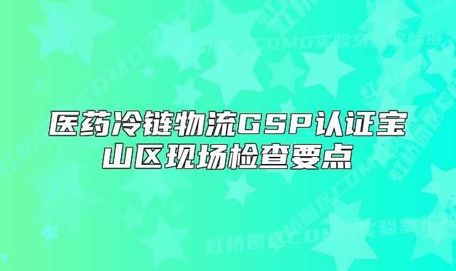 醫(yī)藥冷鏈物流GSP認證寶山區(qū)現(xiàn)場檢查要點