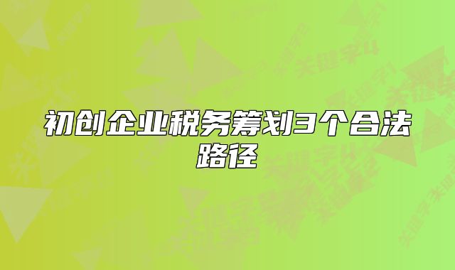 初創(chuàng)企業(yè)稅務(wù)籌劃3個(gè)合法路徑