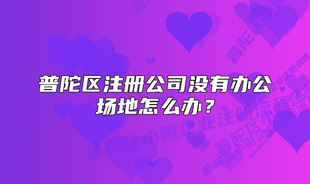 普陀區(qū)注冊(cè)公司沒(méi)有辦公場(chǎng)地怎么辦？