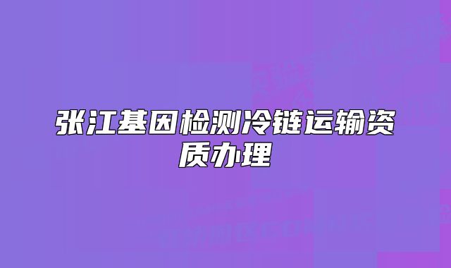 張江基因檢測冷鏈運輸資質(zhì)辦理