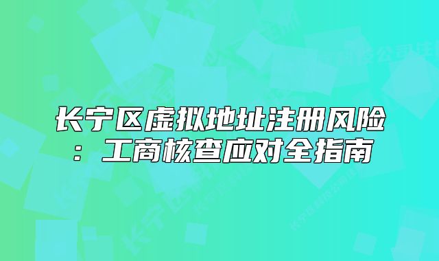 長寧區(qū)虛擬地址注冊風(fēng)險(xiǎn)：工商核查應(yīng)對全指南