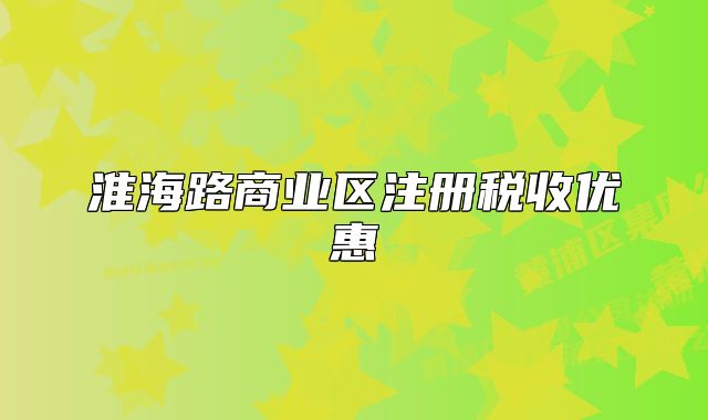 淮海路商業(yè)區(qū)注冊稅收優(yōu)惠