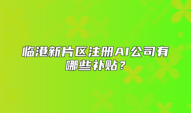 臨港新片區(qū)注冊(cè)AI公司有哪些補(bǔ)貼？