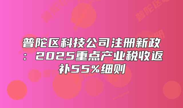 普陀區(qū)科技公司注冊新政：2025重點產(chǎn)業(yè)稅收返補55%細則