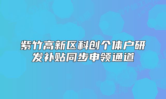 紫竹高新區(qū)科創(chuàng)個體戶研發(fā)補貼同步申領(lǐng)通道