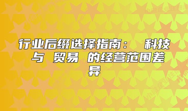行業(yè)后綴選擇指南： 科技 與 貿(mào)易 的經(jīng)營范圍差異