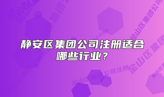 靜安區(qū)集團(tuán)公司注冊適合哪些行業(yè)？