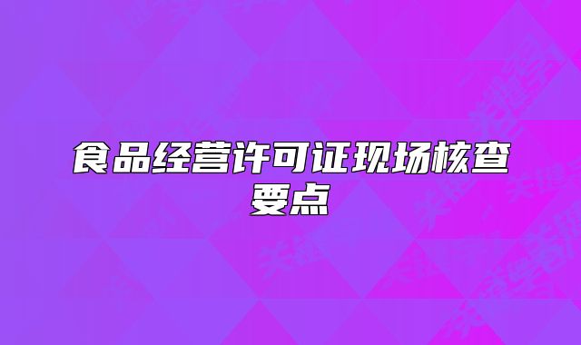 食品經(jīng)營許可證現(xiàn)場核查要點