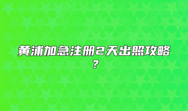 黃浦加急注冊2天出照攻略？