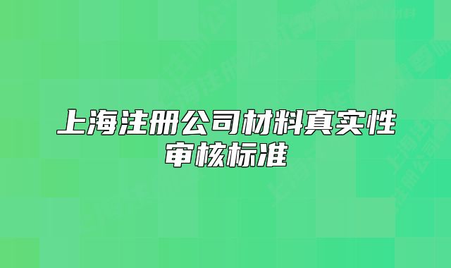上海注冊(cè)公司材料真實(shí)性審核標(biāo)準(zhǔn)