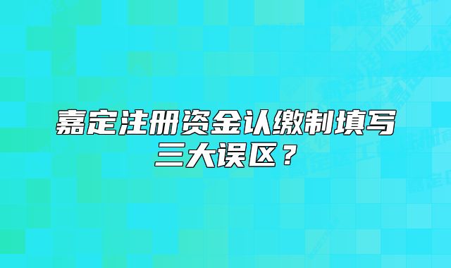 嘉定注冊(cè)資金認(rèn)繳制填寫三大誤區(qū)？