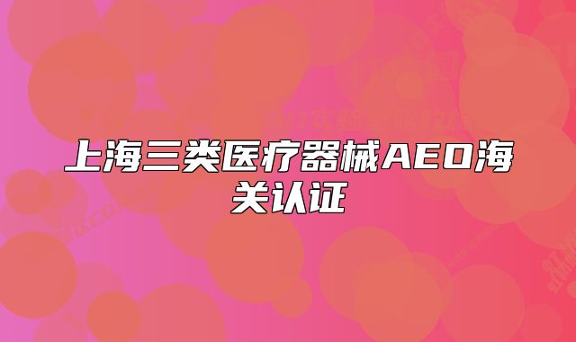 上海三類(lèi)醫(yī)療器械A(chǔ)EO海關(guān)認(rèn)證