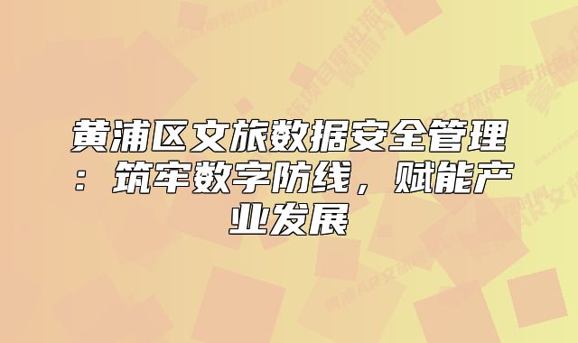 黃浦區(qū)文旅數(shù)據(jù)安全管理：筑牢數(shù)字防線，賦能產(chǎn)業(yè)發(fā)展