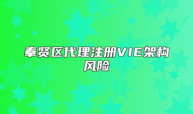 奉賢區(qū)代理注冊(cè)VIE架構(gòu)風(fēng)險(xiǎn)