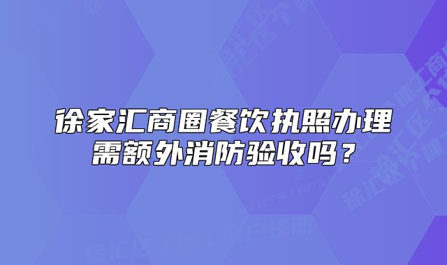 徐家匯商圈餐飲執(zhí)照辦理需額外消防驗(yàn)收嗎？