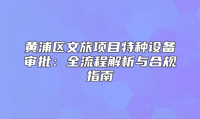 黃浦區(qū)文旅項目特種設備審批：全流程解析與合規(guī)指南
