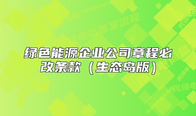 綠色能源企業(yè)公司章程必改條款（生態(tài)島版）