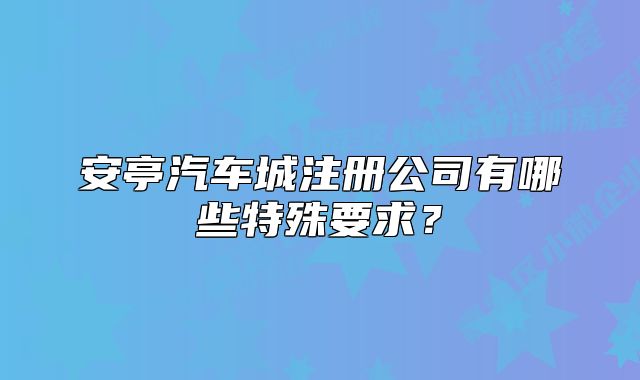 安亭汽車城注冊(cè)公司有哪些特殊要求？