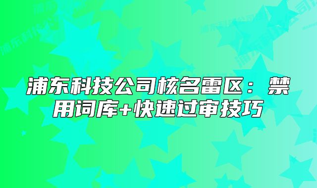 浦東科技公司核名雷區(qū)：禁用詞庫+快速過審技巧