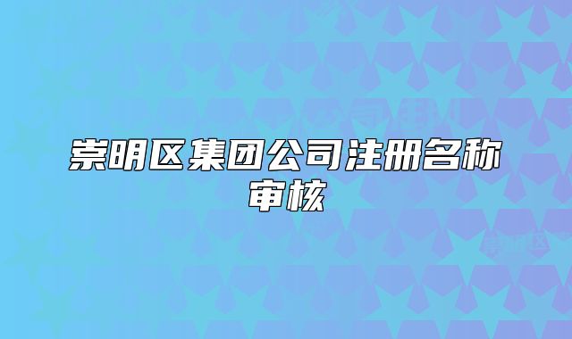 崇明區(qū)集團(tuán)公司注冊名稱審核