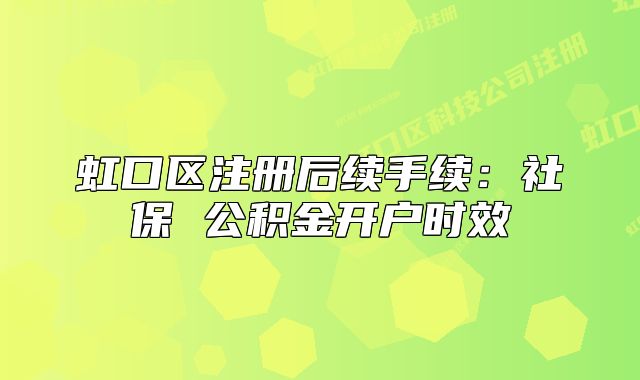 虹口區(qū)注冊后續(xù)手續(xù)：社保 公積金開戶時(shí)效