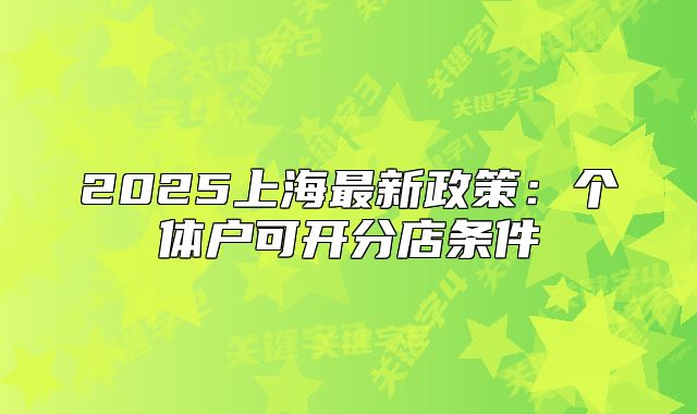 2025上海最新政策：個(gè)體戶可開分店條件