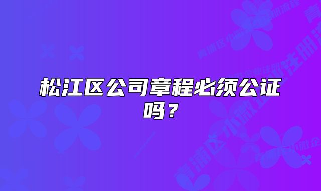 松江區(qū)公司章程必須公證嗎？