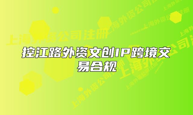 控江路外資文創(chuàng)IP跨境交易合規(guī)