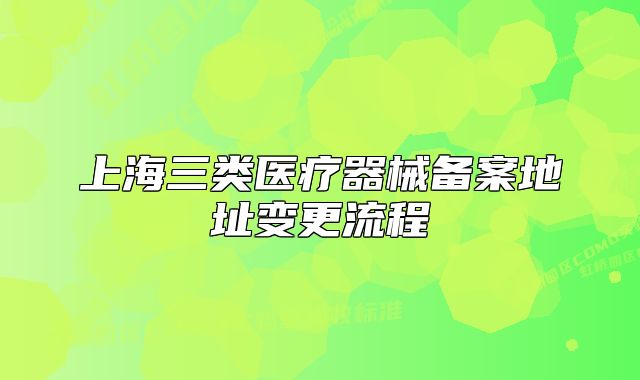 上海三類醫(yī)療器械備案地址變更流程