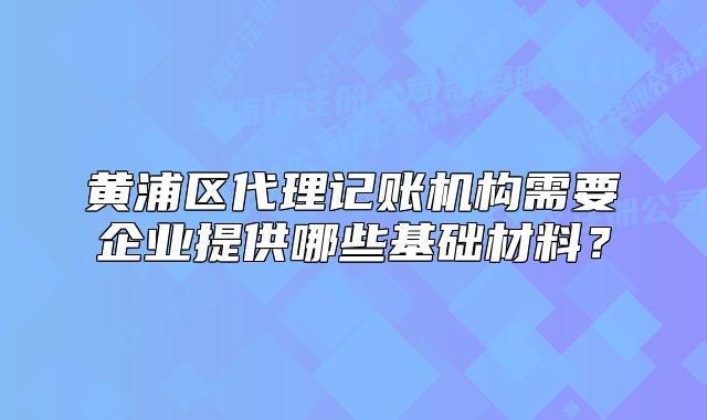黃浦區(qū)代理記賬機(jī)構(gòu)需要企業(yè)提供哪些基礎(chǔ)材料？