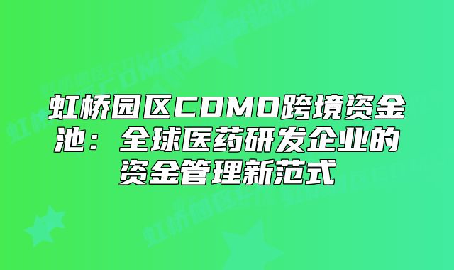虹橋園區(qū)CDMO跨境資金池：全球醫(yī)藥研發(fā)企業(yè)的資金管理新范式