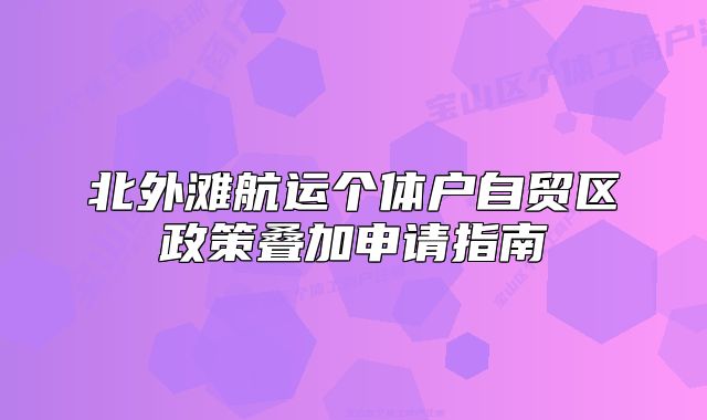 北外灘航運個體戶自貿(mào)區(qū)政策疊加申請指南