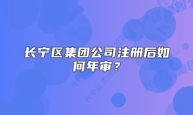 長(zhǎng)寧區(qū)集團(tuán)公司注冊(cè)后如何年審？