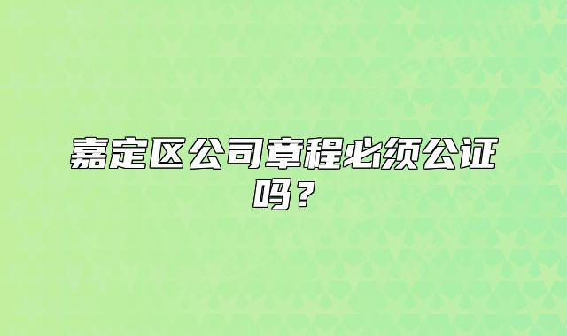 嘉定區(qū)公司章程必須公證嗎？
