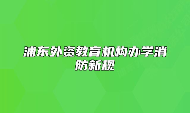 浦東外資教育機構辦學消防新規(guī)