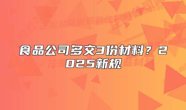 食品公司多交3份材料？2025新規(guī)