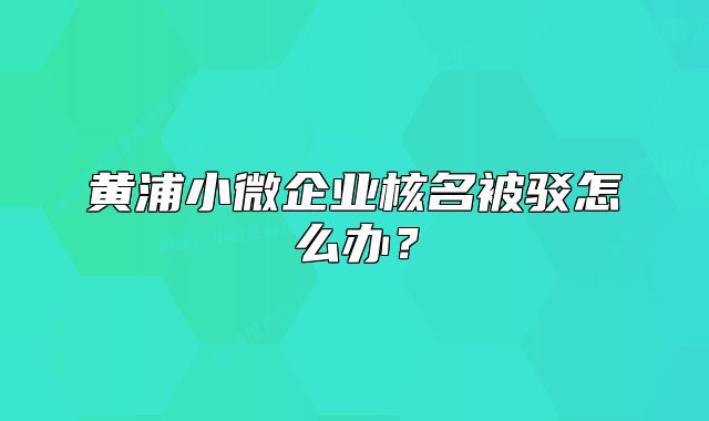 黃浦小微企業(yè)核名被駁怎么辦？