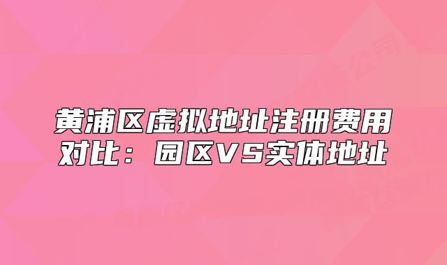 黃浦區(qū)虛擬地址注冊(cè)費(fèi)用對(duì)比：園區(qū)VS實(shí)體地址