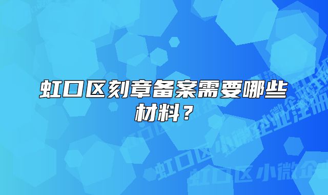 虹口區(qū)刻章備案需要哪些材料？
