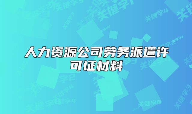 人力資源公司勞務(wù)派遣許可證材料