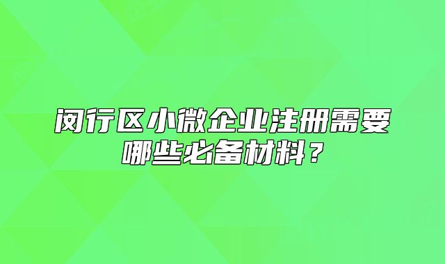 閔行區(qū)小微企業(yè)注冊需要哪些必備材料？