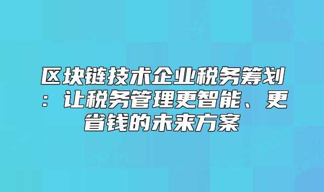 區(qū)塊鏈技術(shù)企業(yè)稅務(wù)籌劃：讓稅務(wù)管理更智能、更省錢的未來方案