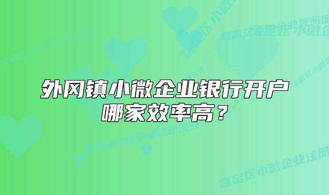外岡鎮(zhèn)小微企業(yè)銀行開(kāi)戶哪家效率高？